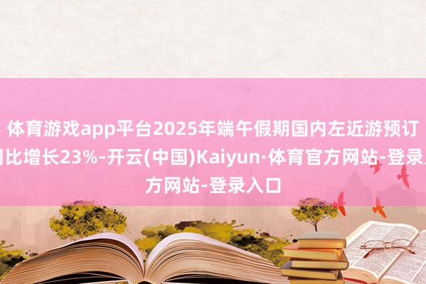 体育游戏app平台2025年端午假期国内左近游预订量同比增长23%-开云(中国)Kaiyun·体育官方网站-登录入口