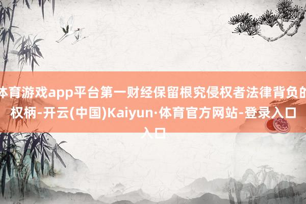 体育游戏app平台第一财经保留根究侵权者法律背负的权柄-开云(中国)Kaiyun·体育官方网站-登录入口