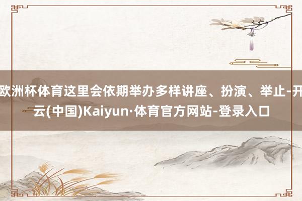 欧洲杯体育这里会依期举办多样讲座、扮演、举止-开云(中国)Kaiyun·体育官方网站-登录入口