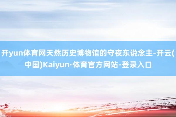 开yun体育网天然历史博物馆的守夜东说念主-开云(中国)Kaiyun·体育官方网站-登录入口