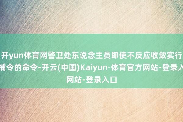 开yun体育网警卫处东说念主员即使不反应收敛实行逮捕令的命令-开云(中国)Kaiyun·体育官方网站-登录入口