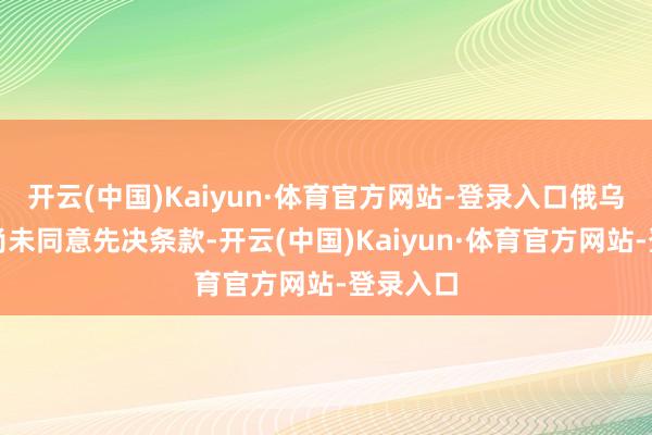 开云(中国)Kaiyun·体育官方网站-登录入口俄乌说念判尚未同意先决条款-开云(中国)Kaiyun·体育官方网站-登录入口