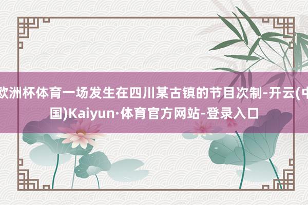 欧洲杯体育一场发生在四川某古镇的节目次制-开云(中国)Kaiyun·体育官方网站-登录入口
