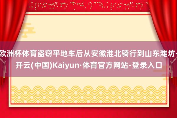欧洲杯体育盗窃平地车后从安徽淮北骑行到山东潍坊-开云(中国)Kaiyun·体育官方网站-登录入口