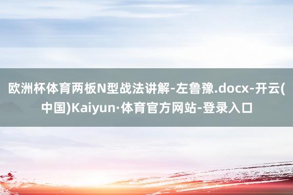 欧洲杯体育两板N型战法讲解-左鲁豫.docx-开云(中国)Kaiyun·体育官方网站-登录入口