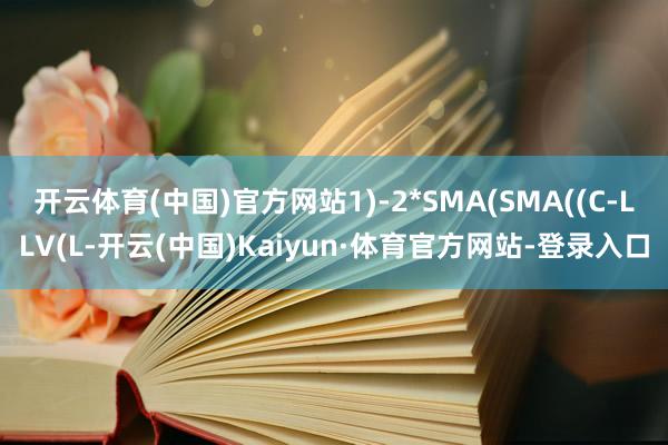 开云体育(中国)官方网站1)-2*SMA(SMA((C-LLV(L-开云(中国)Kaiyun·体育官方网站-登录入口