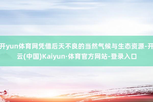 开yun体育网凭借后天不良的当然气候与生态资源-开云(中国)Kaiyun·体育官方网站-登录入口