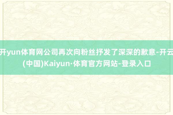 开yun体育网公司再次向粉丝抒发了深深的歉意-开云(中国)Kaiyun·体育官方网站-登录入口