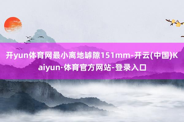 开yun体育网最小离地罅隙151mm-开云(中国)Kaiyun·体育官方网站-登录入口
