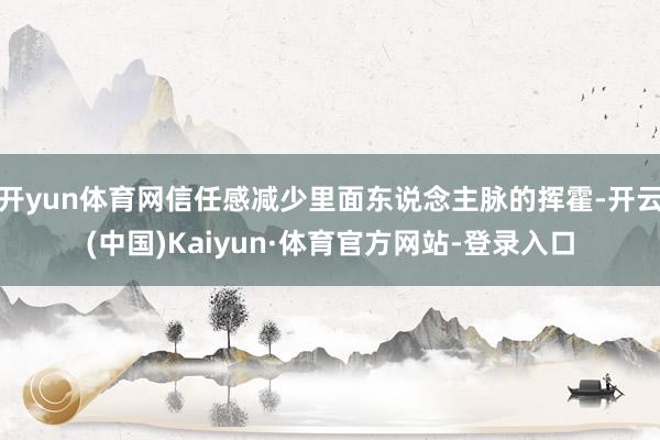 开yun体育网信任感减少里面东说念主脉的挥霍-开云(中国)Kaiyun·体育官方网站-登录入口