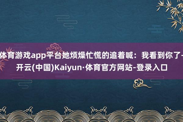 体育游戏app平台她烦燥忙慌的追着喊：我看到你了-开云(中国)Kaiyun·体育官方网站-登录入口