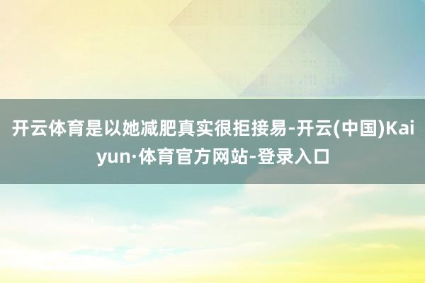 开云体育是以她减肥真实很拒接易-开云(中国)Kaiyun·体育官方网站-登录入口