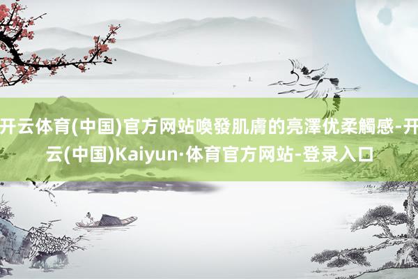 开云体育(中国)官方网站喚發肌膚的亮澤优柔觸感-开云(中国)Kaiyun·体育官方网站-登录入口