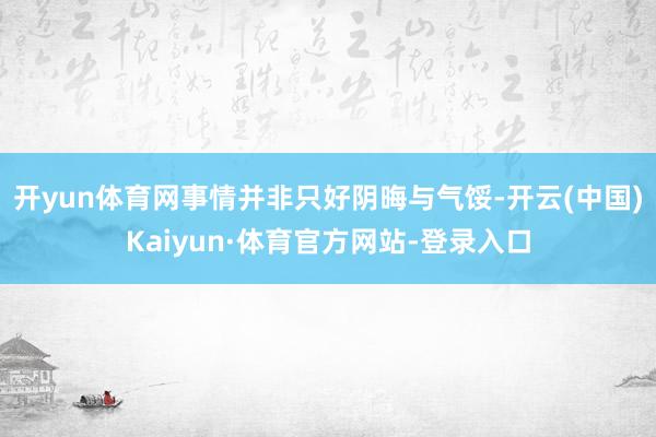 开yun体育网事情并非只好阴晦与气馁-开云(中国)Kaiyun·体育官方网站-登录入口
