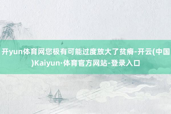 开yun体育网您极有可能过度放大了贫瘠-开云(中国)Kaiyun·体育官方网站-登录入口