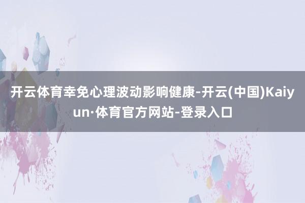 开云体育幸免心理波动影响健康-开云(中国)Kaiyun·体育官方网站-登录入口