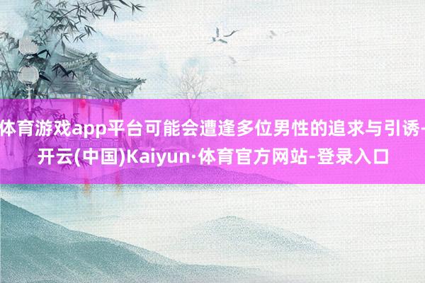 体育游戏app平台可能会遭逢多位男性的追求与引诱-开云(中国)Kaiyun·体育官方网站-登录入口