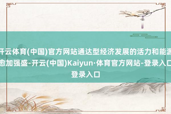 开云体育(中国)官方网站通达型经济发展的活力和能源愈加强盛-开云(中国)Kaiyun·体育官方网站-登录入口