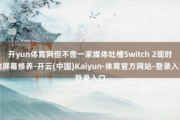 开yun体育网但不啻一家媒体吐槽Switch 2现时的屏幕修养-开云(中国)Kaiyun·体育官方网站-登录入口