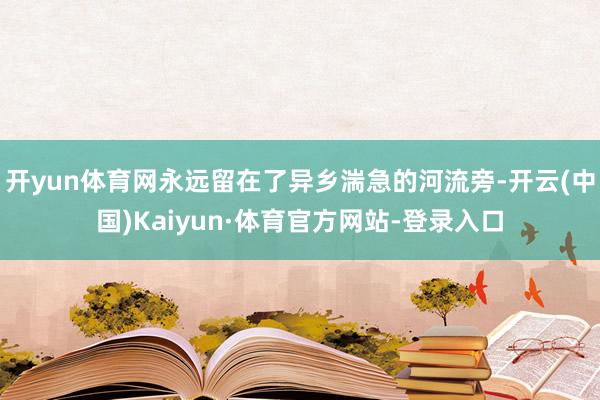 开yun体育网永远留在了异乡湍急的河流旁-开云(中国)Kaiyun·体育官方网站-登录入口