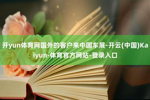 开yun体育网国外的客户来中国车展-开云(中国)Kaiyun·体育官方网站-登录入口
