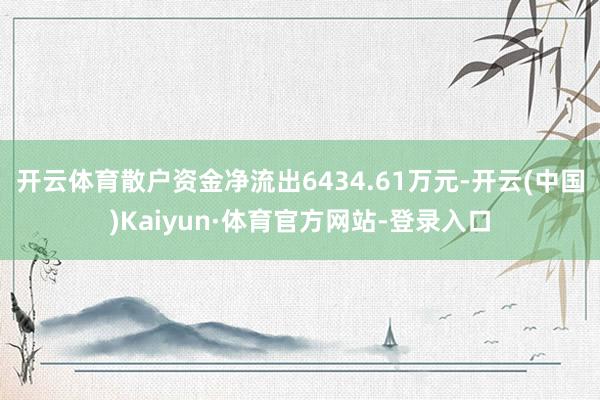 开云体育散户资金净流出6434.61万元-开云(中国)Kaiyun·体育官方网站-登录入口