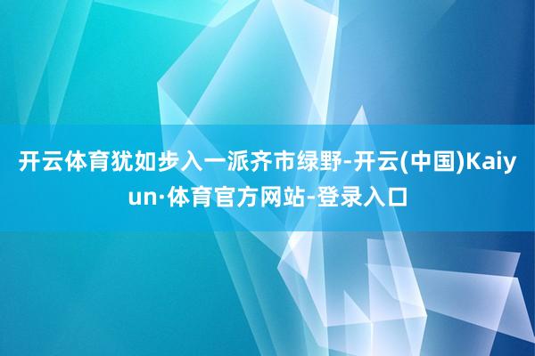 开云体育犹如步入一派齐市绿野-开云(中国)Kaiyun·体育官方网站-登录入口