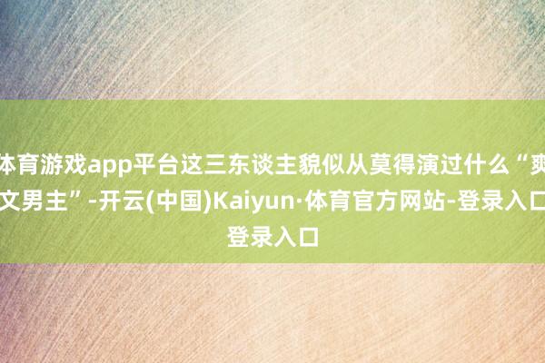 体育游戏app平台这三东谈主貌似从莫得演过什么“爽文男主”-开云(中国)Kaiyun·体育官方网站-登录入口