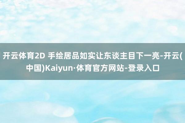 开云体育2D 手绘居品如实让东谈主目下一亮-开云(中国)Kaiyun·体育官方网站-登录入口