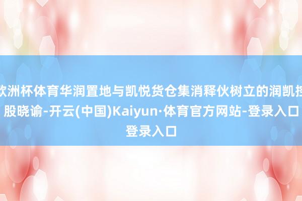 欧洲杯体育华润置地与凯悦货仓集消释伙树立的润凯控股晓谕-开云(中国)Kaiyun·体育官方网站-登录入口