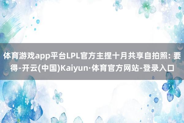 体育游戏app平台LPL官方主捏十月共享自拍照: 要得-开云(中国)Kaiyun·体育官方网站-登录入口
