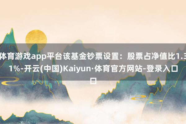 体育游戏app平台该基金钞票设置：股票占净值比1.31%-开云(中国)Kaiyun·体育官方网站-登录入口