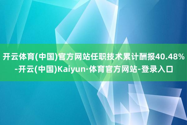 开云体育(中国)官方网站任职技术累计酬报40.48%-开云(中国)Kaiyun·体育官方网站-登录入口