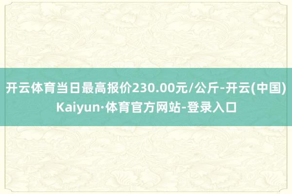 开云体育当日最高报价230.00元/公斤-开云(中国)Kaiyun·体育官方网站-登录入口