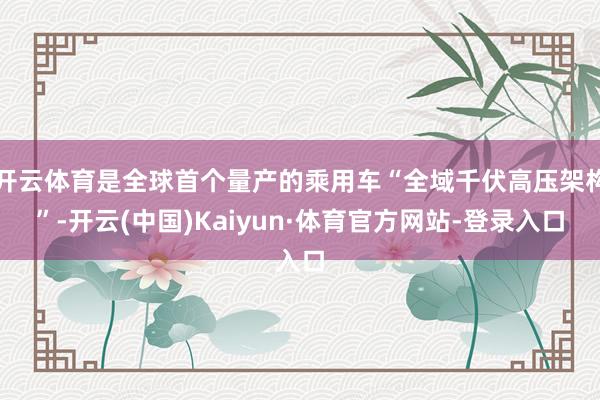 开云体育是全球首个量产的乘用车“全域千伏高压架构”-开云(中国)Kaiyun·体育官方网站-登录入口