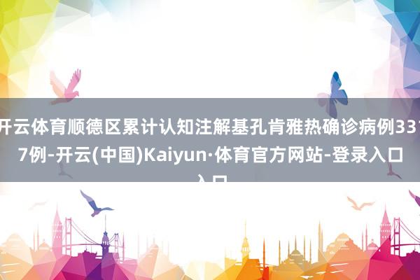 开云体育顺德区累计认知注解基孔肯雅热确诊病例3317例-开云(中国)Kaiyun·体育官方网站-登录入口