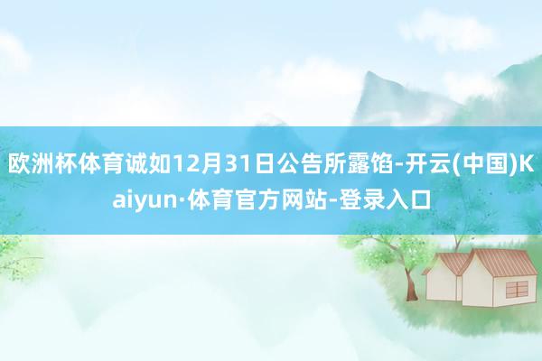 欧洲杯体育诚如12月31日公告所露馅-开云(中国)Kaiyun·体育官方网站-登录入口