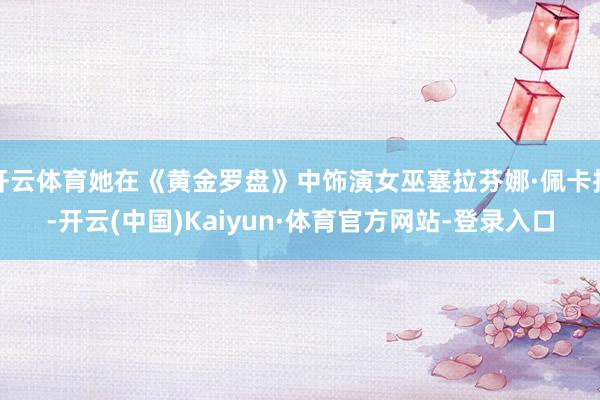 开云体育她在《黄金罗盘》中饰演女巫塞拉芬娜·佩卡拉-开云(中国)Kaiyun·体育官方网站-登录入口
