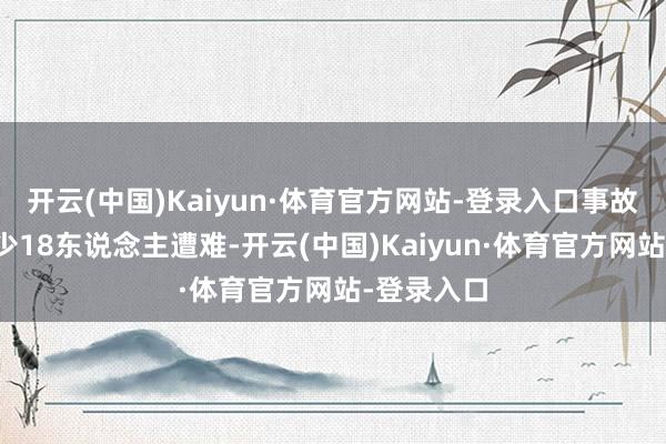 开云(中国)Kaiyun·体育官方网站-登录入口事故已酿成至少18东说念主遭难-开云(中国)Kaiyun·体育官方网站-登录入口