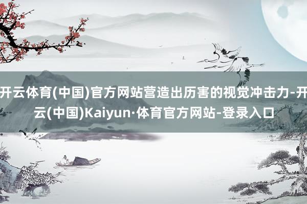 开云体育(中国)官方网站营造出历害的视觉冲击力-开云(中国)Kaiyun·体育官方网站-登录入口