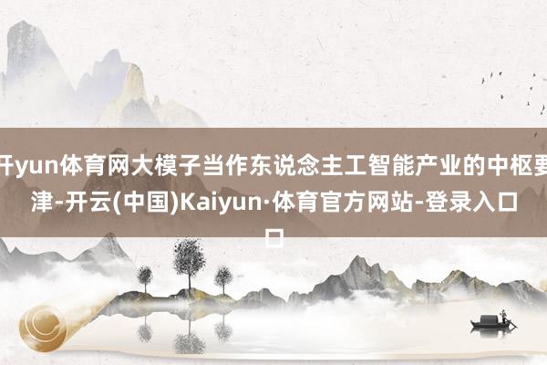 开yun体育网大模子当作东说念主工智能产业的中枢要津-开云(中国)Kaiyun·体育官方网站-登录入口