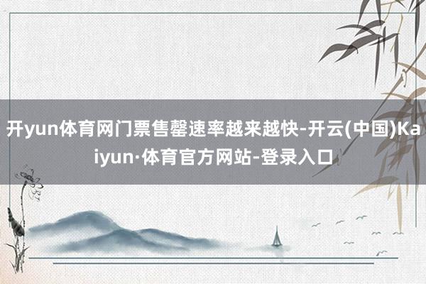 开yun体育网门票售罄速率越来越快-开云(中国)Kaiyun·体育官方网站-登录入口