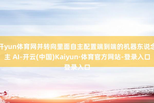 开yun体育网并转向里面自主配置端到端的机器东说念主 AI-开云(中国)Kaiyun·体育官方网站-登录入口