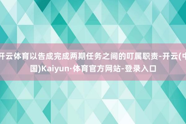 开云体育以告成完成两期任务之间的叮属职责-开云(中国)Kaiyun·体育官方网站-登录入口