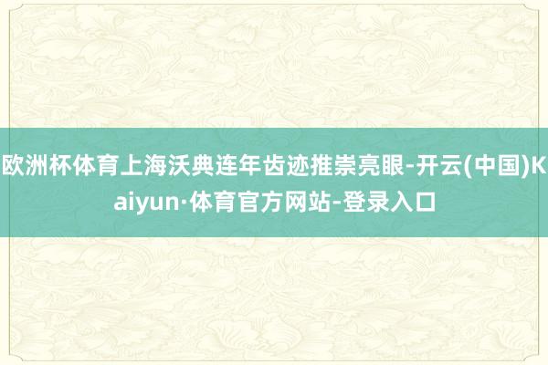 欧洲杯体育上海沃典连年齿迹推崇亮眼-开云(中国)Kaiyun·体育官方网站-登录入口