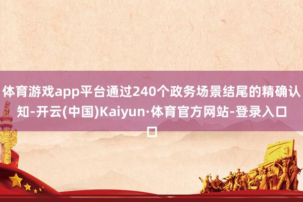 体育游戏app平台通过240个政务场景结尾的精确认知-开云(中国)Kaiyun·体育官方网站-登录入口