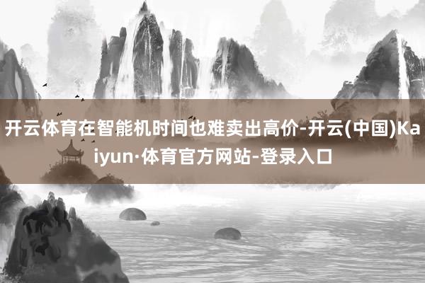 开云体育在智能机时间也难卖出高价-开云(中国)Kaiyun·体育官方网站-登录入口