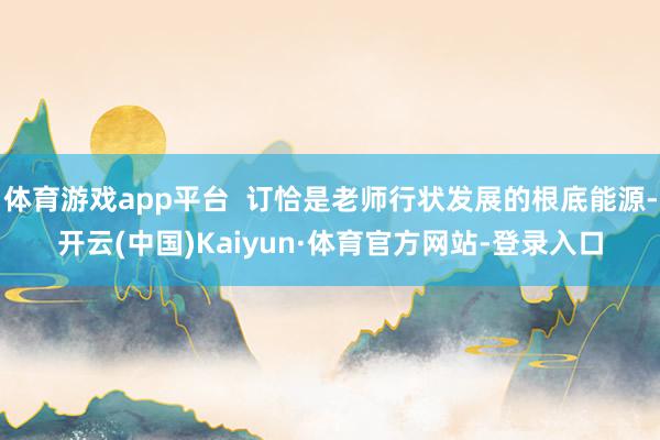 体育游戏app平台  订恰是老师行状发展的根底能源-开云(中国)Kaiyun·体育官方网站-登录入口