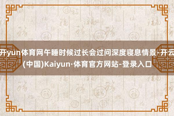 开yun体育网午睡时候过长会过问深度寝息情景-开云(中国)Kaiyun·体育官方网站-登录入口