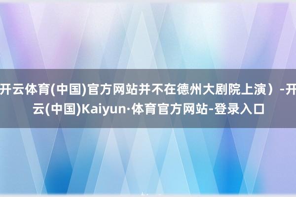 开云体育(中国)官方网站并不在德州大剧院上演）-开云(中国)Kaiyun·体育官方网站-登录入口